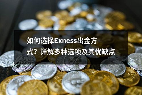 如何选择Exness出金方式？详解多种选项及其优缺点